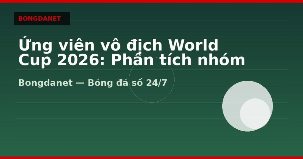 Ứng viên vô địch World Cup 2026: Phân tích nhóm bóng lớn — ứng viên vô địch world cup 2026 | Bongdanet