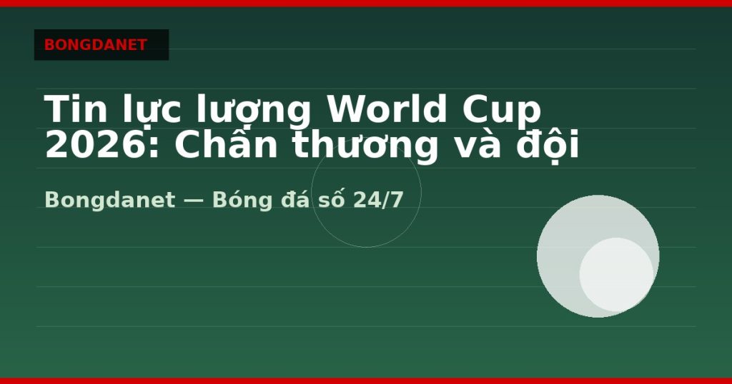 Tin lực lượng World Cup 2026: Chấn thương và đội hình dự kiến — tin world cup 2026 | Bongdanet