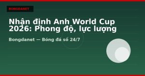 Nhận định Anh World Cup 2026: Phong độ, lực lượng và kèo