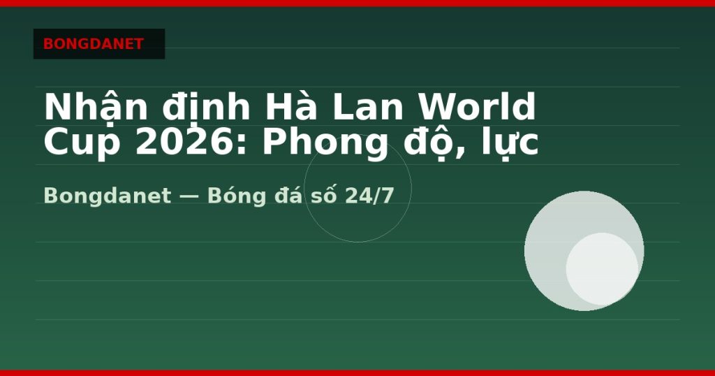 Nhận định Hà Lan World Cup 2026: Phong độ, lực lượng và kèo — nhan dinh ha lan world cup 2026 | Bongdanet