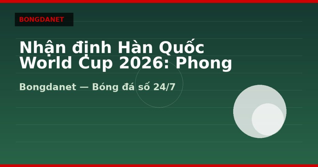Nhận định Hàn Quốc World Cup 2026: Phong độ, lực lượng và kèo — nhan dinh han quoc world cup 2026 | Bongdanet