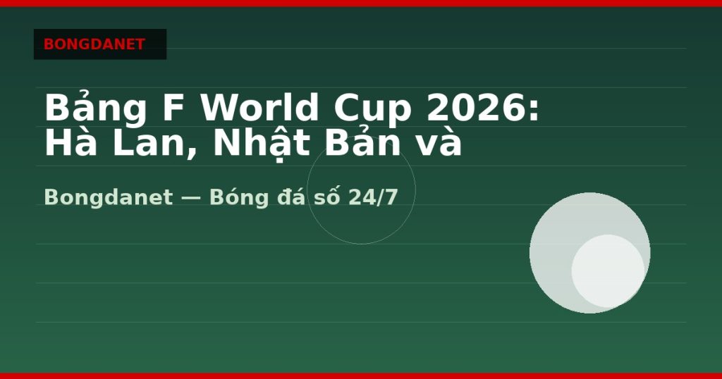 Bảng F World Cup 2026: Hà Lan, Nhật Bản và knock-out — bang f world cup 2026 | Bongdanet