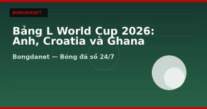 Bảng L World Cup 2026: Anh, Croatia và Ghana