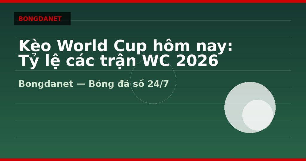 Kèo World Cup hôm nay: Tỷ lệ các trận WC 2026 — keo world cup hom nay | Bongdanet