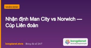 Nhận định Man City vs Norwich: Cúp Liên đoàn, 01h30 18/9